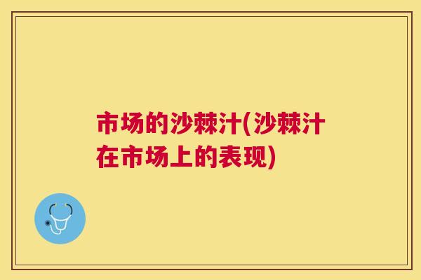 市场的沙棘汁(沙棘汁在市场上的表现)