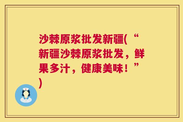 沙棘原浆批发新疆(“新疆沙棘原浆批发，鲜果多汁，健康美味！”)