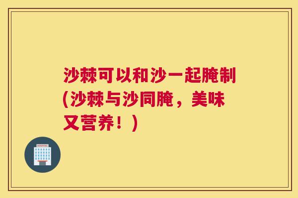 沙棘可以和沙一起腌制(沙棘与沙同腌，美味又营养！)