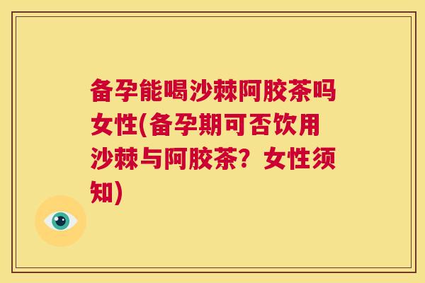 备孕能喝沙棘阿胶茶吗女性(备孕期可否饮用沙棘与阿胶茶？女性须知)