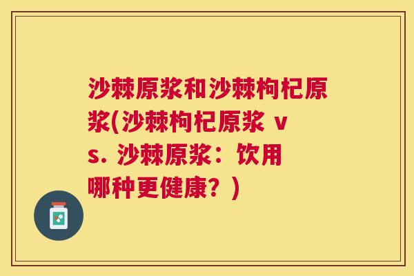 沙棘原浆和沙棘枸杞原浆(沙棘枸杞原浆 vs. 沙棘原浆：饮用哪种更健康？)