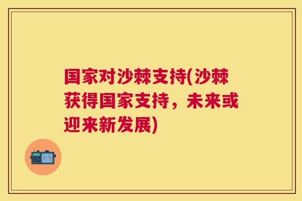 国家对沙棘支持(沙棘获得国家支持，未来或迎来新发展)
