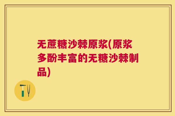 无蔗糖沙棘原浆(原浆多酚丰富的无糖沙棘制品)
