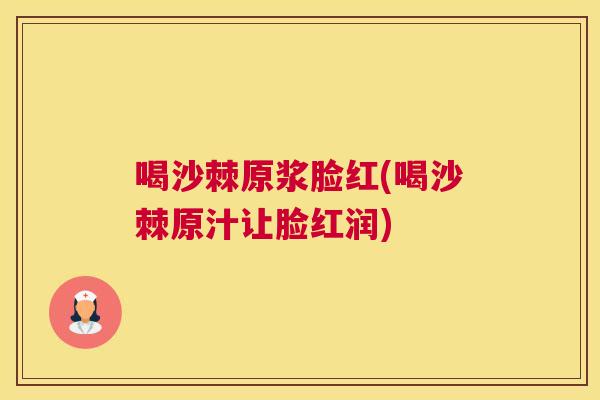 喝沙棘原浆脸红(喝沙棘原汁让脸红润)
