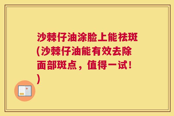 沙棘仔油涂脸上能祛斑(沙棘仔油能有效去除面部斑点，值得一试！)
