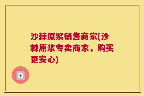 沙棘原浆销售商家(沙棘原浆专卖商家，购买更安心)