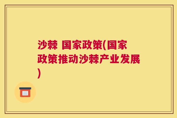 沙棘 国家政策(国家政策推动沙棘产业发展)
