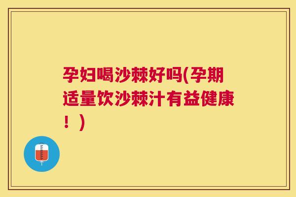 孕妇喝沙棘好吗(孕期适量饮沙棘汁有益健康！)