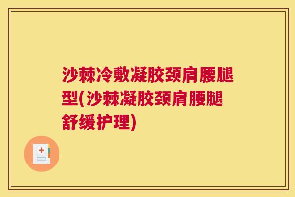 沙棘冷敷凝胶颈肩腰腿型(沙棘凝胶颈肩腰腿舒缓护理)