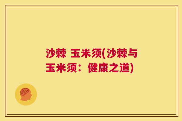 沙棘 玉米须(沙棘与玉米须：健康之道)