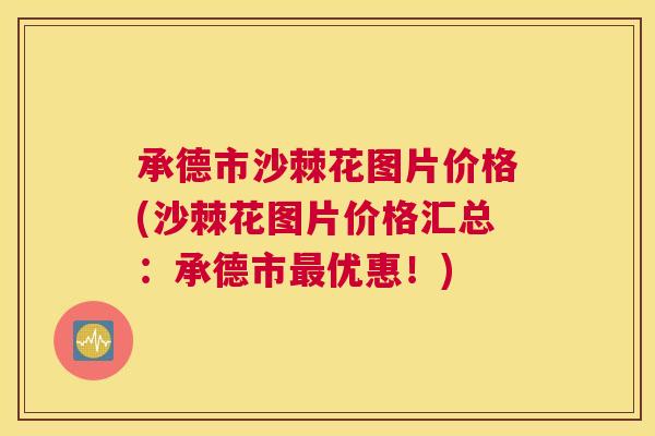 承德市沙棘花图片价格(沙棘花图片价格汇总：承德市最优惠！)