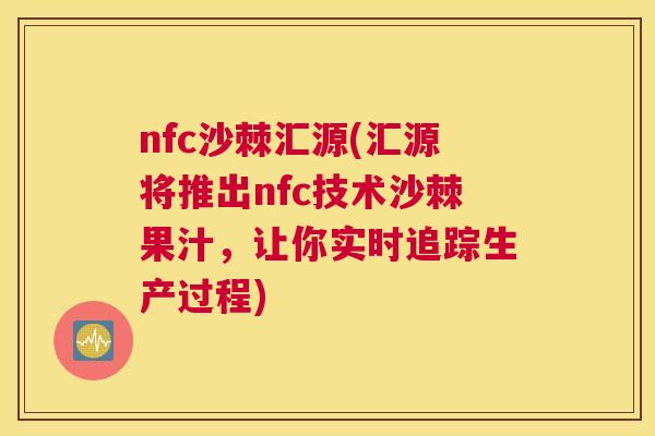 nfc沙棘汇源(汇源将推出nfc技术沙棘果汁，让你实时追踪生产过程)