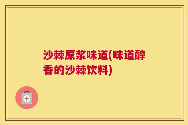 沙棘原浆味道(味道醇香的沙棘饮料)