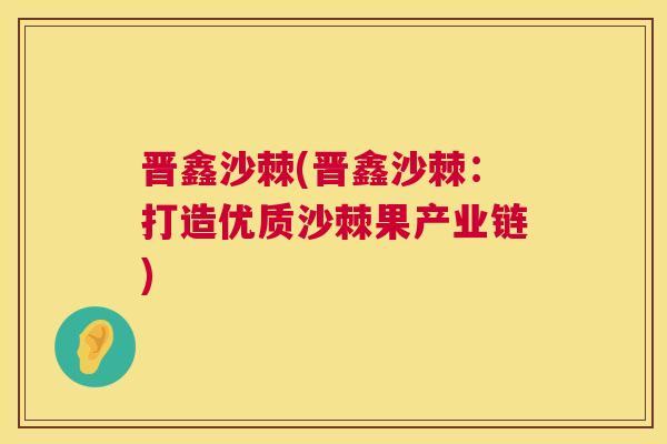 晋鑫沙棘(晋鑫沙棘：打造优质沙棘果产业链)