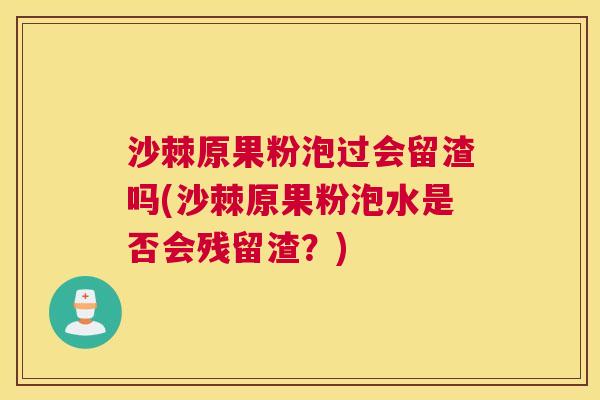 沙棘原果粉泡过会留渣吗(沙棘原果粉泡水是否会残留渣？)