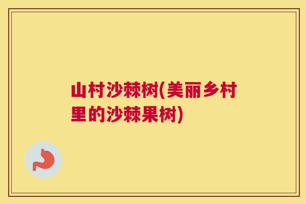 山村沙棘树(美丽乡村里的沙棘果树)