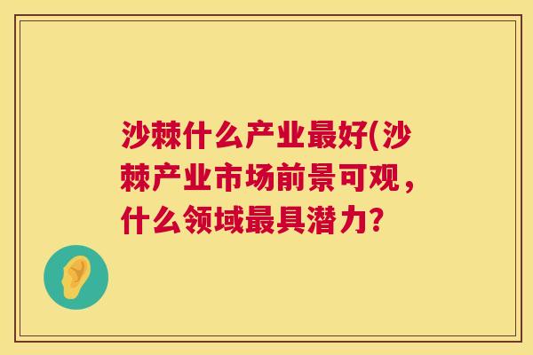 沙棘什么产业最好(沙棘产业市场前景可观，什么领域最具潜力？