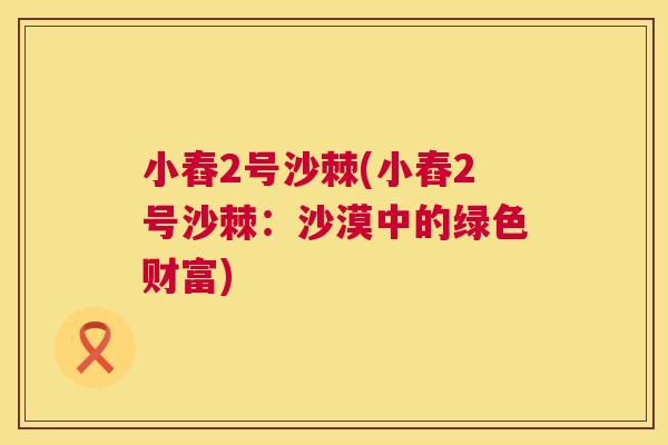 小舂2号沙棘(小舂2号沙棘：沙漠中的绿色财富)