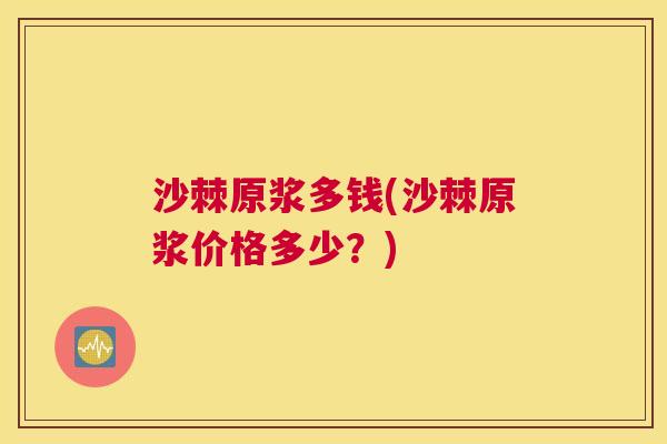沙棘原浆多钱(沙棘原浆价格多少？)
