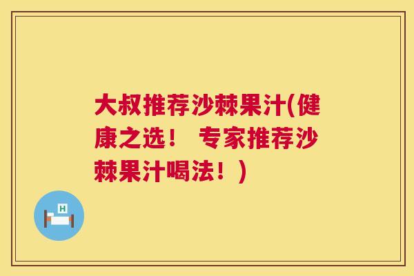 大叔推荐沙棘果汁(健康之选！ 专家推荐沙棘果汁喝法！)