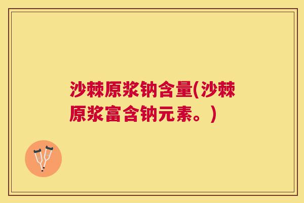 沙棘原浆钠含量(沙棘原浆富含钠元素。)