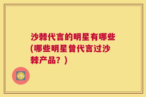 沙棘代言的明星有哪些(哪些明星曾代言过沙棘产品？)