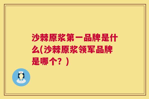 沙棘原浆第一品牌是什么(沙棘原浆领军品牌是哪个？)