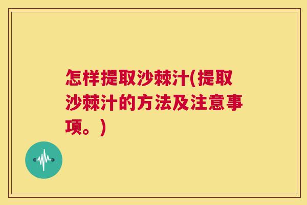 怎样提取沙棘汁(提取沙棘汁的方法及注意事项。)