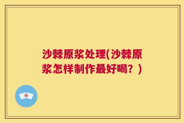 沙棘原浆处理(沙棘原浆怎样制作最好喝？)