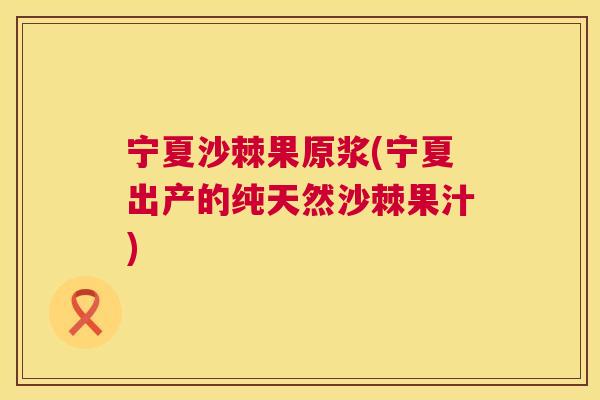 宁夏沙棘果原浆(宁夏出产的纯天然沙棘果汁)