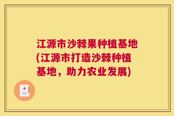 江源市沙棘果种植基地(江源市打造沙棘种植基地，助力农业发展)