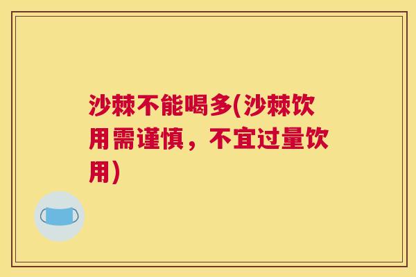 沙棘不能喝多(沙棘饮用需谨慎,不宜过量饮用)