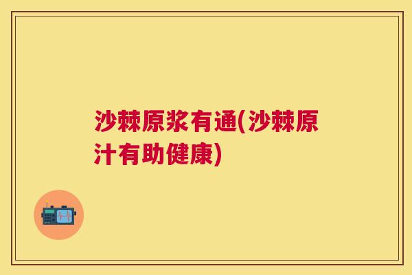 沙棘原浆有通(沙棘原汁有助健康)