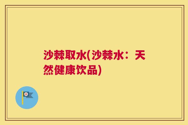 沙棘取水(沙棘水：天然健康饮品)