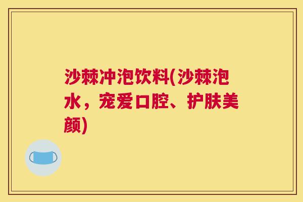 沙棘冲泡饮料(沙棘泡水，宠爱口腔、护肤美颜)