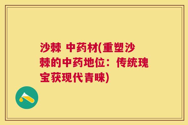 沙棘 中药材(重塑沙棘的中药地位：传统瑰宝获现代青睐)