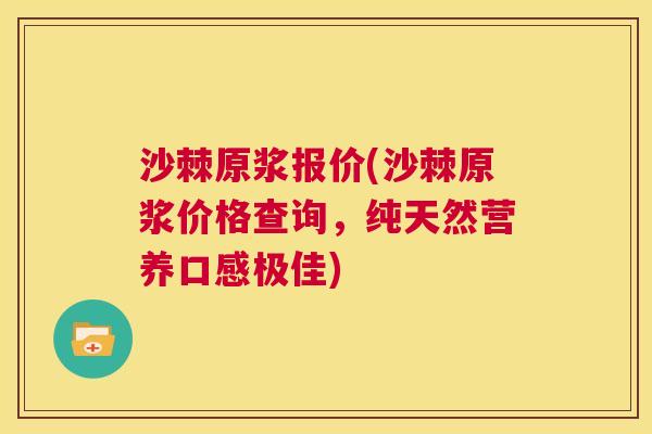 沙棘原浆报价(沙棘原浆价格查询，纯天然营养口感极佳)