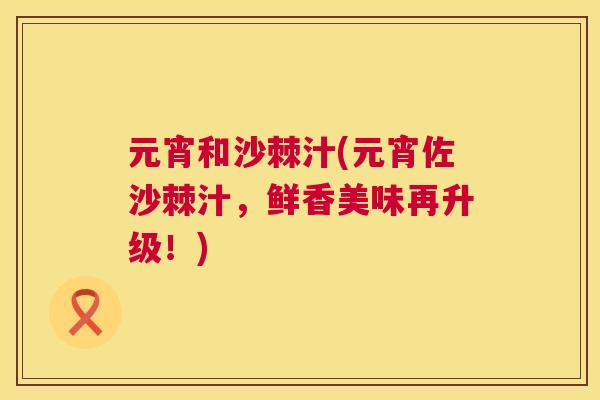 元宵和沙棘汁(元宵佐沙棘汁，鲜香美味再升级！)