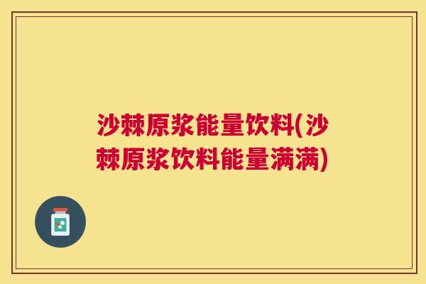 沙棘原浆能量饮料(沙棘原浆饮料能量满满)