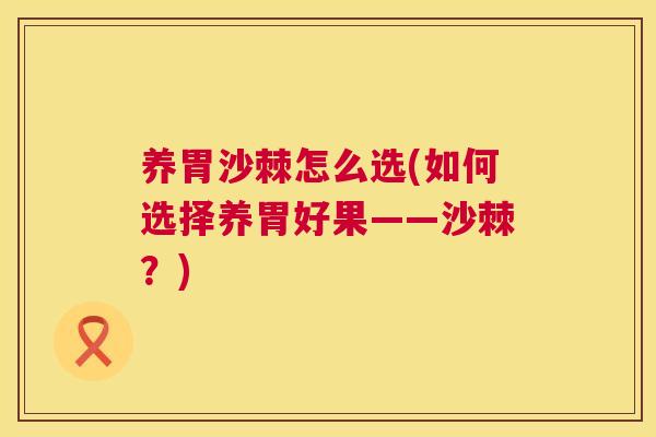 养胃沙棘怎么选(如何选择养胃好果——沙棘?)