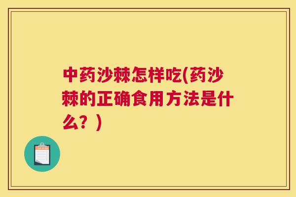 中药沙棘怎样吃(药沙棘的正确食用方法是什么？)