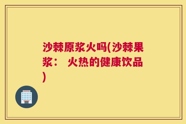 沙棘原浆火吗(沙棘果浆： 火热的健康饮品)