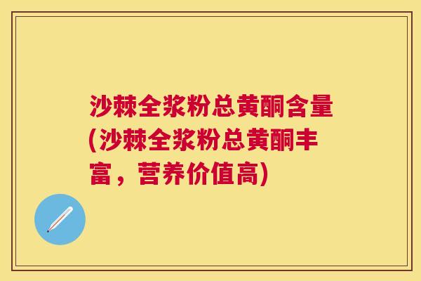 沙棘全浆粉总黄酮含量(沙棘全浆粉总黄酮丰富,营养价值高)