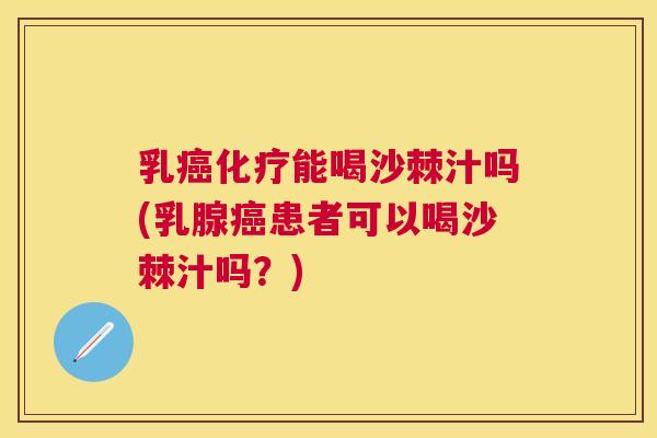 乳癌化疗能喝沙棘汁吗(乳腺癌患者可以喝沙棘汁吗？)