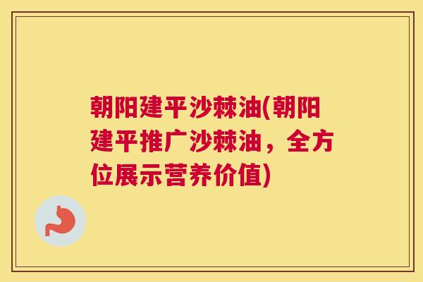 朝阳建平沙棘油(朝阳建平推广沙棘油,全方位展示营养价值)
