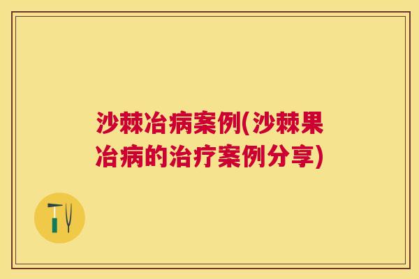 沙棘冶病案例(沙棘果冶病的治疗案例分享)
