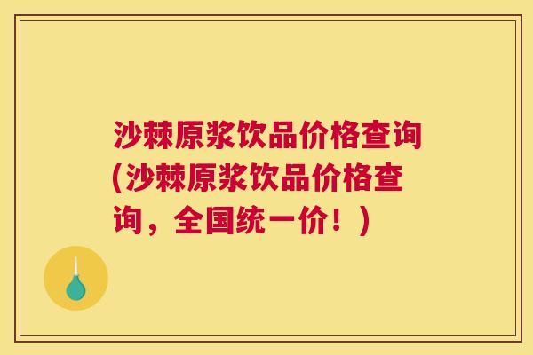 沙棘原浆饮品价格查询(沙棘原浆饮品价格查询，全国统一价！)