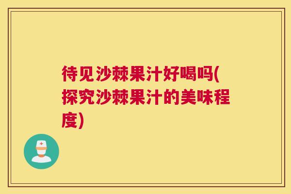 待见沙棘果汁好喝吗(探究沙棘果汁的美味程度)