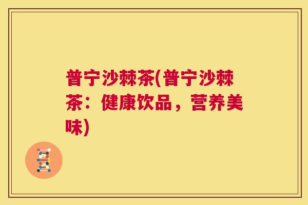 普宁沙棘茶(普宁沙棘茶：健康饮品，营养美味)
