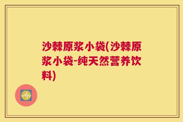 沙棘原浆小袋(沙棘原浆小袋-纯天然营养饮料)